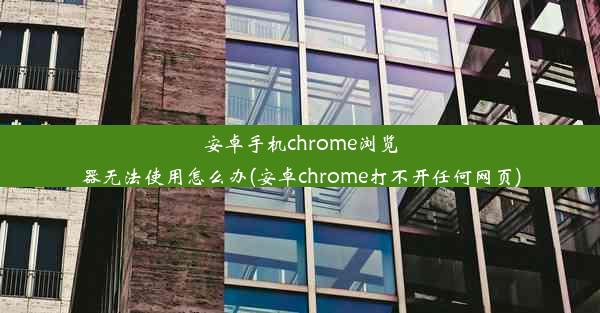 安卓手机chrome浏览器无法使用怎么办(安卓chrome打不开任何网页)