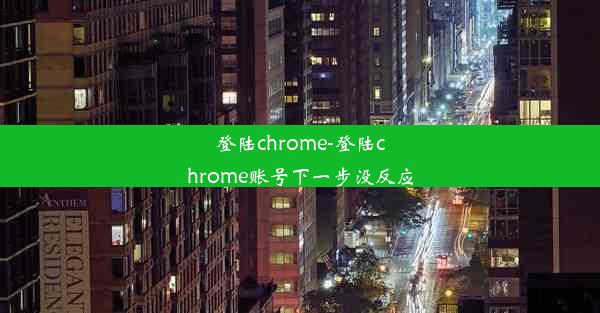 登陆chrome-登陆chrome账号下一步没反应