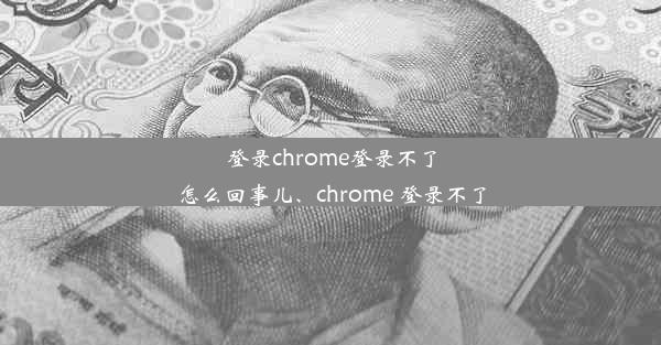 登录chrome登录不了怎么回事儿、chrome 登录不了