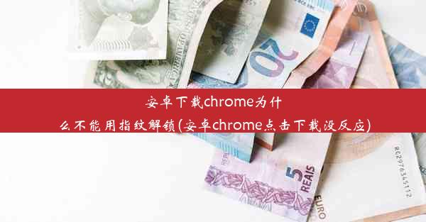 安卓下载chrome为什么不能用指纹解锁(安卓chrome点击下载没反应)