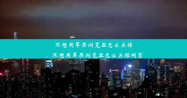 不想用苹果浏览器怎么关掉、不想用苹果浏览器怎么关掉网页