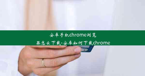 安卓手机chrome浏览器怎么下载-安卓如何下载chrome