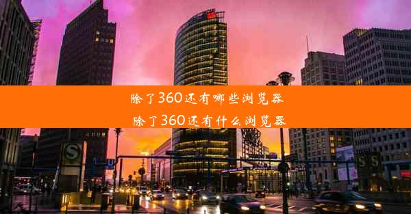 除了360还有哪些浏览器_除了360还有什么浏览器