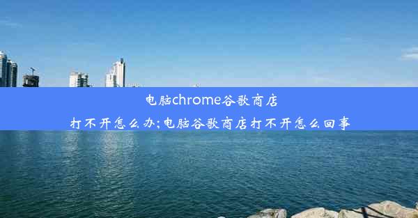 电脑chrome谷歌商店打不开怎么办;电脑谷歌商店打不开怎么回事