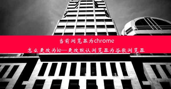 当前浏览器为chrome怎么更改为ie—更改默认浏览器为谷歌浏览器