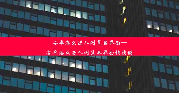 安卓怎么进入浏览器界面—安卓怎么进入浏览器界面快捷键