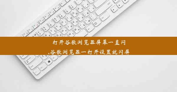 打开谷歌浏览器屏幕一直闪,谷歌浏览器一打开设置就闪屏