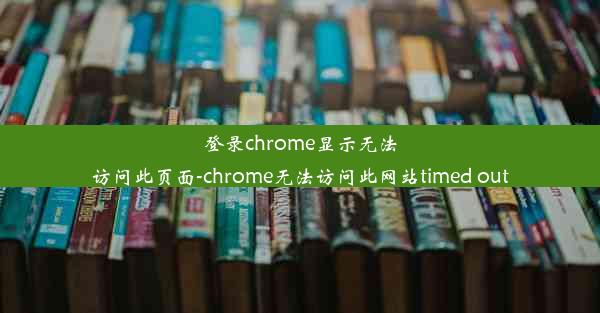 登录chrome显示无法访问此页面-chrome无法访问此网站timed out