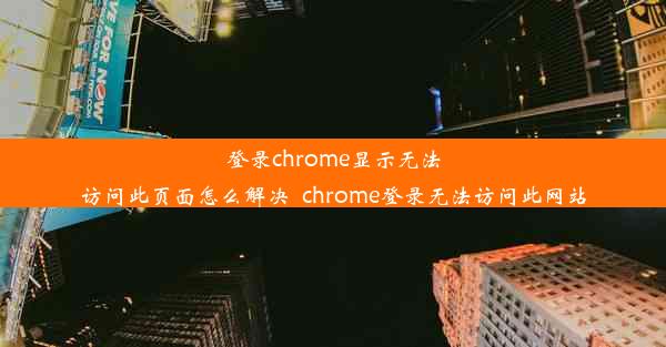 登录chrome显示无法访问此页面怎么解决_chrome登录无法访问此网站