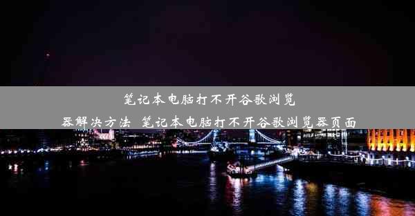 笔记本电脑打不开谷歌浏览器解决方法_笔记本电脑打不开谷歌浏览器页面