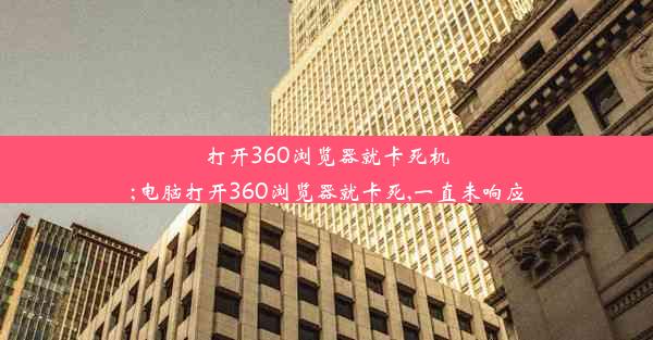 打开360浏览器就卡死机;电脑打开360浏览器就卡死,一直未响应