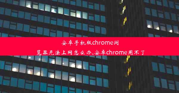 安卓手机版chrome浏览器无法上网怎么办,安卓chrome用不了