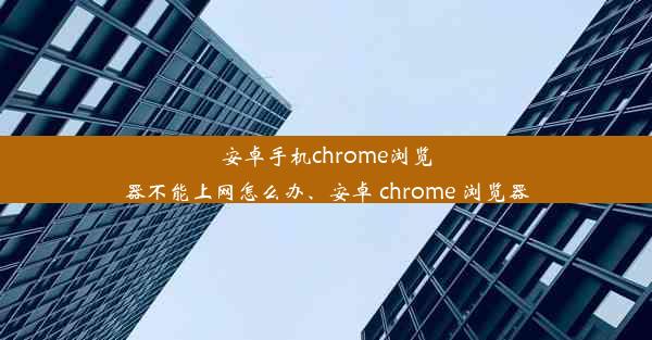 安卓手机chrome浏览器不能上网怎么办、安卓 chrome 浏览器