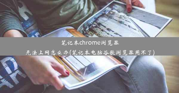 笔记本chrome浏览器无法上网怎么办(笔记本电脑谷歌浏览器用不了)