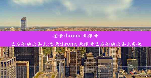 登录chrome 此账号已在你的设备上;登录chrome 此账号已在你的设备上登录