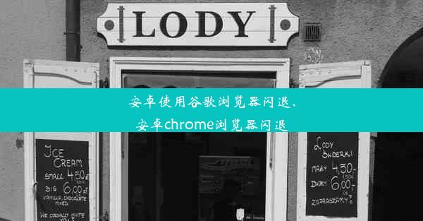 安卓使用谷歌浏览器闪退、安卓chrome浏览器闪退