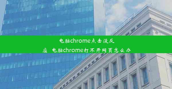 电脑chrome点击没反应_电脑chrome打不开网页怎么办