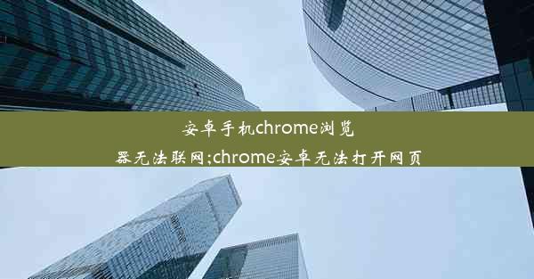 安卓手机chrome浏览器无法联网;chrome安卓无法打开网页