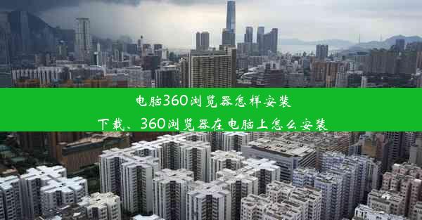 电脑360浏览器怎样安装下载、360浏览器在电脑上怎么安装