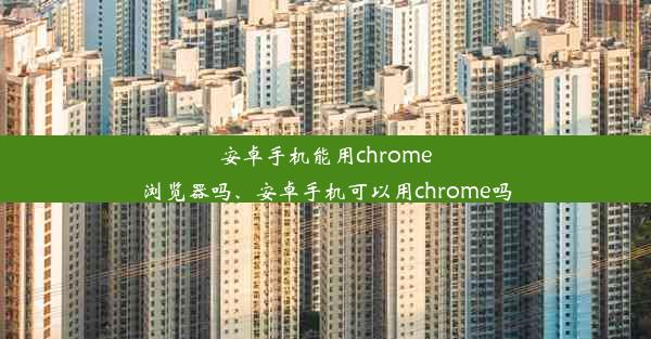 安卓手机能用chrome浏览器吗、安卓手机可以用chrome吗