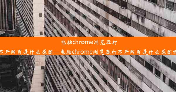 电脑chrome浏览器打不开网页是什么原因—电脑chrome浏览器打不开网页是什么原因呢