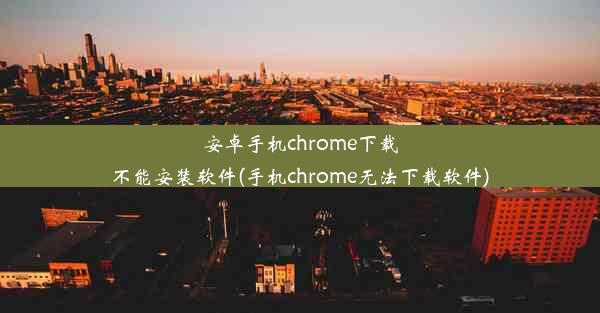 安卓手机chrome下载不能安装软件(手机chrome无法下载软件)