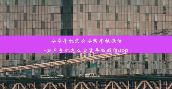 安卓手机怎么安装平板微信-安卓手机怎么安装平板微信app