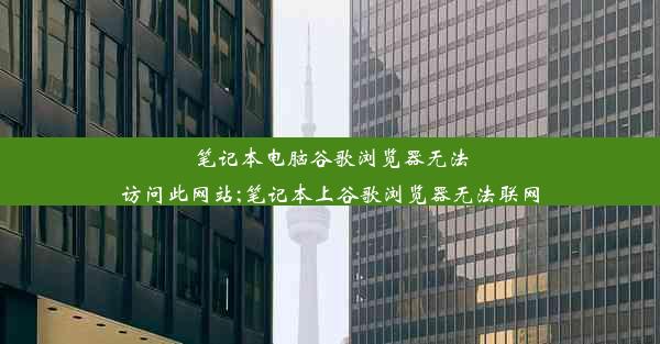 笔记本电脑谷歌浏览器无法访问此网站;笔记本上谷歌浏览器无法联网