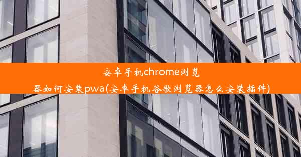 安卓手机chrome浏览器如何安装pwa(安卓手机谷歌浏览器怎么安装插件)