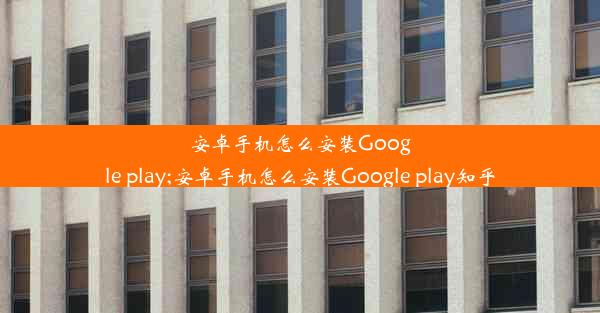 安卓手机怎么安装Google play;安卓手机怎么安装Google play知乎