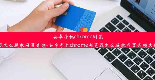 安卓手机chrome浏览器怎么提取网页音频-安卓手机chrome浏览器怎么提取网页音频文件