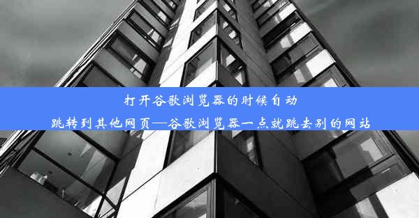 打开谷歌浏览器的时候自动跳转到其他网页—谷歌浏览器一点就跳去别的网站