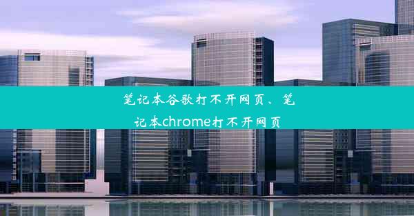 笔记本谷歌打不开网页、笔记本chrome打不开网页