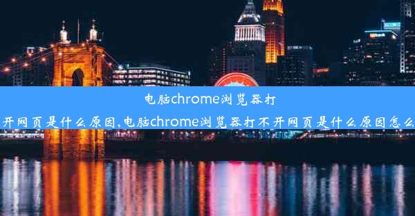 电脑chrome浏览器打不开网页是什么原因,电脑chrome浏览器打不开网页是什么原因怎么办