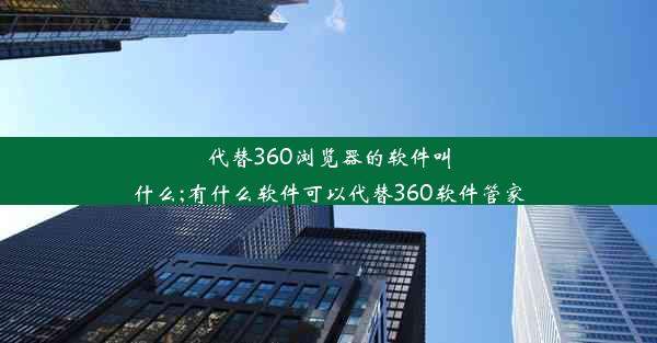 代替360浏览器的软件叫什么;有什么软件可以代替360软件管家