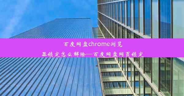 百度网盘chrome浏览器锁定怎么解除—百度网盘网页锁定