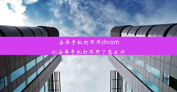 安卓手机打不开chrome;安卓手机打不开了怎么办