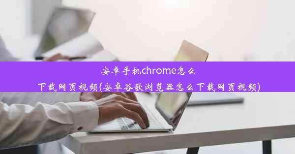 安卓手机chrome怎么下载网页视频(安卓谷歌浏览器怎么下载网页视频)