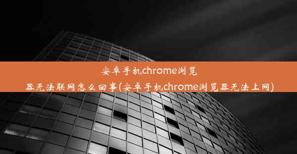 安卓手机chrome浏览器无法联网怎么回事(安卓手机chrome浏览器无法上网)