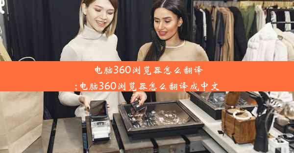 电脑360浏览器怎么翻译;电脑360浏览器怎么翻译成中文