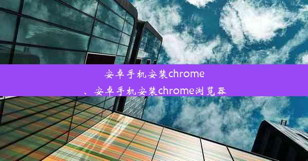 安卓手机安装chrome、安卓手机安装chrome浏览器