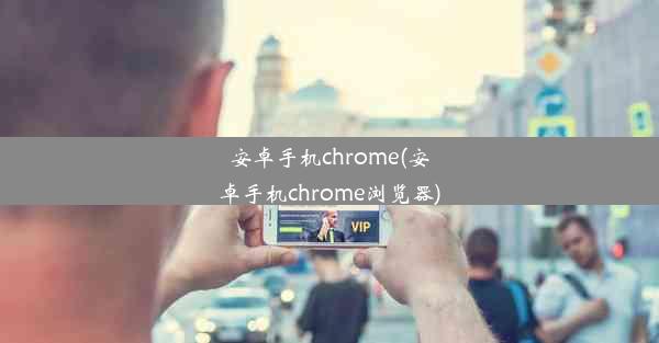 安卓手机chrome(安卓手机chrome浏览器)