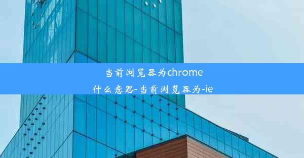 当前浏览器为chrome什么意思-当前浏览器为-ie