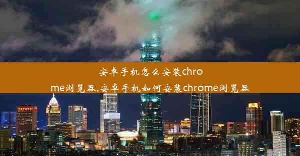 安卓手机怎么安装chrome浏览器,安卓手机如何安装chrome浏览器