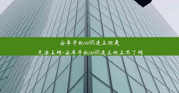 安卓手机wifi连上但是无法上网-安卓手机wifi连上但上不了网