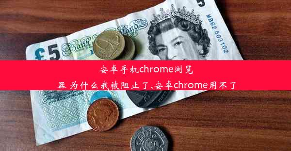 安卓手机chrome浏览器 为什么我被阻止了,安卓chrome用不了