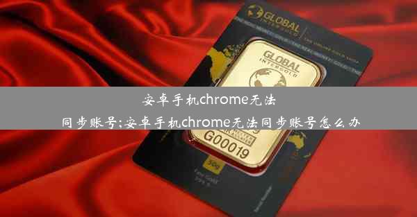 安卓手机chrome无法同步账号;安卓手机chrome无法同步账号怎么办