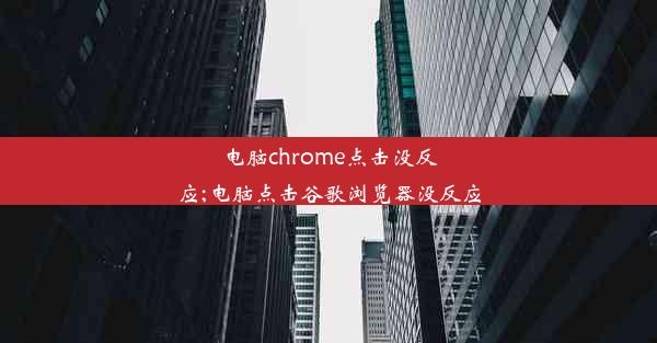 电脑chrome点击没反应;电脑点击谷歌浏览器没反应