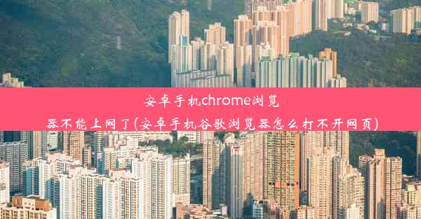 安卓手机chrome浏览器不能上网了(安卓手机谷歌浏览器怎么打不开网页)