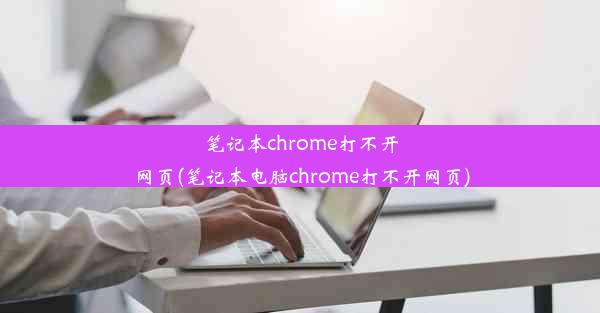 笔记本chrome打不开网页(笔记本电脑chrome打不开网页)